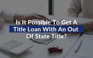 Is It Possible To Get A Title Loan With An Out Of State Title?